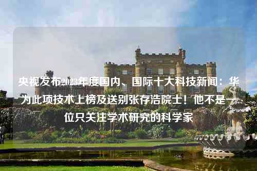 央视发布2023年度国内、国际十大科技新闻：华为此项技术上榜及送别张存浩院士！他不是一位只关注学术研究的科学家