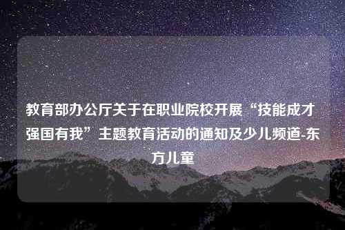 教育部办公厅关于在职业院校开展“技能成才 强国有我”主题教育活动的通知及少儿频道-东方儿童