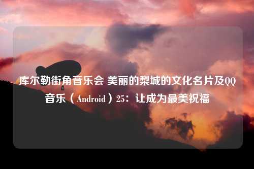 库尔勒街角音乐会 美丽的梨城的文化名片及QQ音乐（Android）25：让成为最美祝福