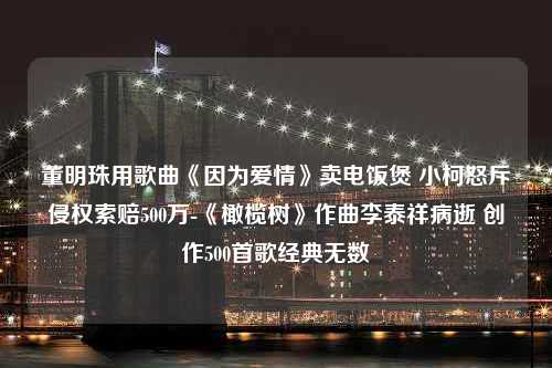 董明珠用歌曲《因为爱情》卖电饭煲 小柯怒斥侵权索赔500万-《橄榄树》作曲李泰祥病逝 创作500首歌经典无数