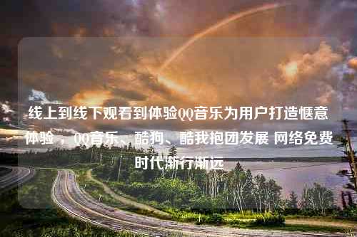 线上到线下观看到体验QQ音乐为用户打造惬意体验 ，QQ音乐、酷狗、酷我抱团发展 网络免费时代渐行渐远