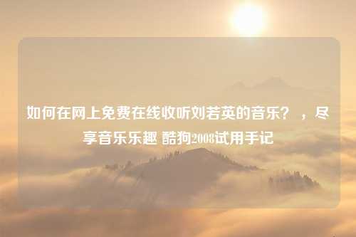 如何在网上免费在线收听刘若英的音乐？ ，尽享音乐乐趣 酷狗2008试用手记