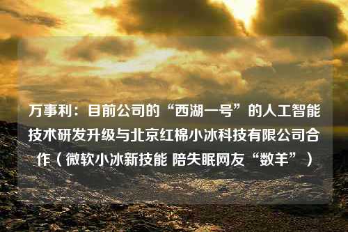 万事利：目前公司的“西湖一号”的人工智能技术研发升级与北京红棉小冰科技有限公司合作（微软小冰新技能 陪失眠网友“数羊”）