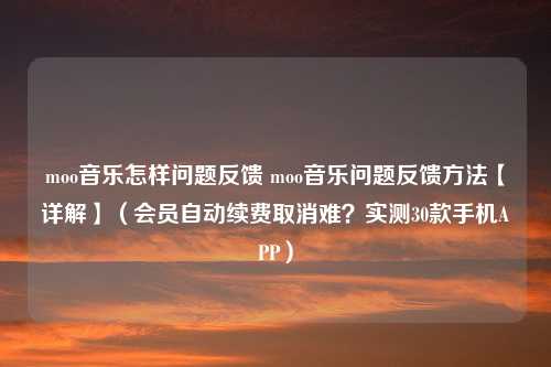 moo音乐怎样问题反馈 moo音乐问题反馈方法【详解】（会员自动续费取消难？实测30款手机APP）