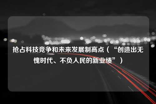 抢占科技竞争和未来发展制高点（“创造出无愧时代、不负人民的新业绩”）