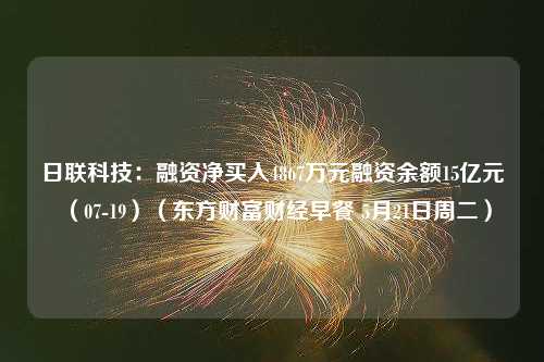 日联科技：融资净买入4867万元融资余额15亿元（07-19）（东方财富财经早餐 5月21日周二）