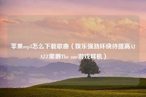 苹果mp3怎么下载歌曲（娱乐强劲环绕待提高AJAZZ黑爵The one游戏耳机）