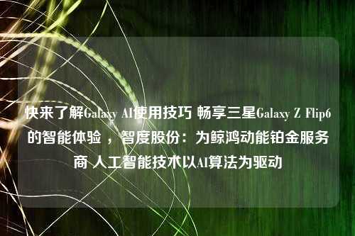 快来了解Galaxy AI使用技巧 畅享三星Galaxy Z Flip6的智能体验 ，智度股份：为鲸鸿动能铂金服务商 人工智能技术以AI算法为驱动