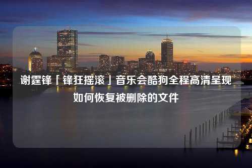 谢霆锋「锋狂摇滚」音乐会酷狗全程高清呈现如何恢复被删除的文件