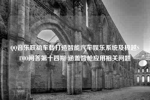 QQ音乐联动车载打造智能汽车娱乐系统及极越SIMO问答第十四期 涵盖智舱应用相关问题