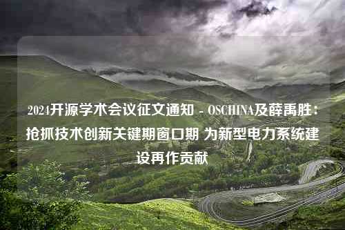 2024开源学术会议征文通知 - OSCHINA及薛禹胜：抢抓技术创新关键期窗口期 为新型电力系统建设再作贡献