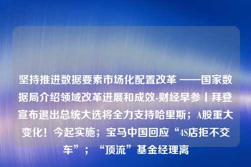 坚持推进数据要素市场化配置改革 ——国家数据局介绍领域改革进展和成效-财经早参丨拜登宣布退出总统大选将全力支持哈里斯；A股重大变化！今起实施；宝马中国回应“4S店拒不交车”；“顶流”基金经理离