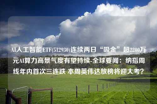 AI人工智能ETF(512930)连续两日“吸金”超2200万元AI算力高景气度有望持续-全球要闻：纳指周线年内首次三连跌 本周英伟达放榜将迎大考？