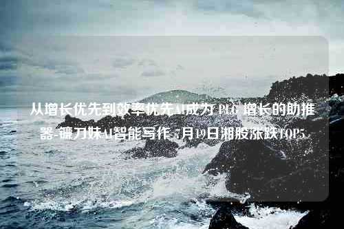 从增长优先到效率优先AI成为 PLG 增长的助推器-镰刀妹AI智能写作 7月19日湘股涨跌TOP5