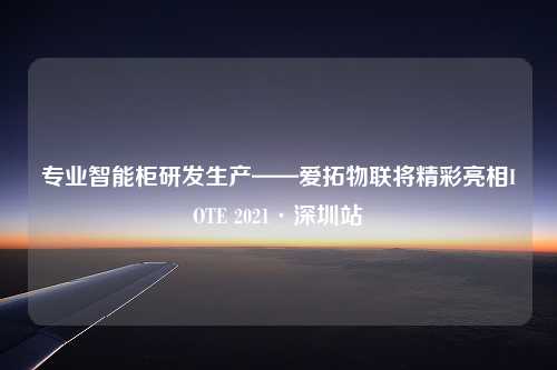 专业智能柜研发生产——爱拓物联将精彩亮相IOTE 2021·深圳站