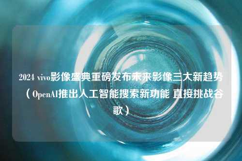 2024 vivo影像盛典重磅发布未来影像三大新趋势（OpenAI推出人工智能搜索新功能 直接挑战谷歌）