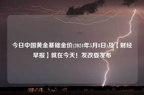 今日中国黄金基础金价(2024年5月8日)及【财经早报】就在今天！发改委发布