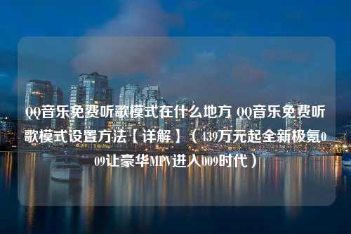 QQ音乐免费听歌模式在什么地方 QQ音乐免费听歌模式设置方法【详解】（439万元起全新极氪009让豪华MPV进入009时代）