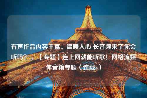 有声作品内容丰富、温暖人心 长音频来了你会听吗？ ，【专题】连上网就能听歌！网络流媒体音箱专题（连载5）