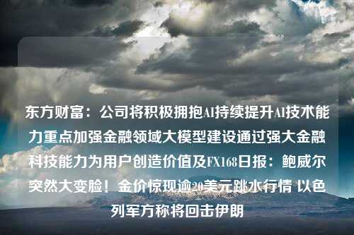 东方财富：公司将积极拥抱AI持续提升AI技术能力重点加强金融领域大模型建设通过强大金融科技能力为用户创造价值及FX168日报：鲍威尔突然大变脸！金价惊现逾20美元跳水行情 以色列军方称将回击伊朗