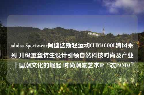 adidas Sportswear阿迪达斯轻运动CLIMACOOL清风系列 升级重塑仿生设计引领自然科技时尚及产业｜国潮文化的崛起 时尚潮流艺术IP“忒PANDA”