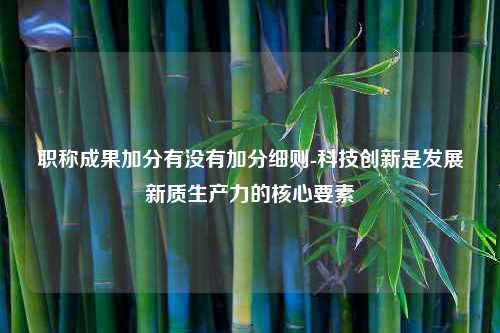 职称成果加分有没有加分细则-科技创新是发展新质生产力的核心要素