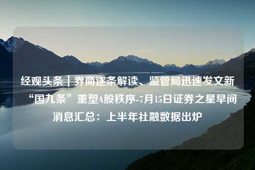 经观头条｜券商逐条解读、监管局迅速发文新“国九条”重塑A股秩序-7月15日证券之星早间消息汇总：上半年社融数据出炉