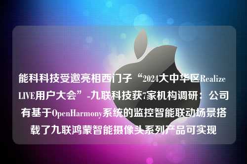 能科科技受邀亮相西门子“2024大中华区Realize LIVE用户大会”-九联科技获7家机构调研：公司有基于OpenHarmony系统的监控智能联动场景搭载了九联鸿蒙智能摄像头系列产品可实现