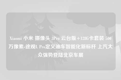 Xiaomi 小米 摄像头 3Pro 云台版+128G卡套装 500万像素-途观L Pro定义油车智能化新标杆 上汽大众强势登陆北京车展