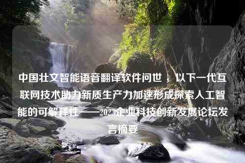 中国壮文智能语音翻译软件问世 ，以下一代互联网技术助力新质生产力加速形成探索人工智能的可解释性——2023企业科技创新发展论坛发言摘要