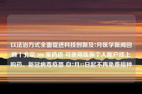 以法治方式全面促进科技创新及7月医学新闻回顾丨北京 300 家药店 可使用医保个人账户线上购药、新冠病毒疫苗 自7月15日起不再免费接种