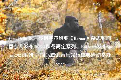 Anna Dello Russo亮相塞尔维亚《Bazaar》杂志封面-香奈儿发布202324秋冬高定系列、Burberry发布Spring2024系列 、TMEA腾讯音乐娱乐盛典活动举办……