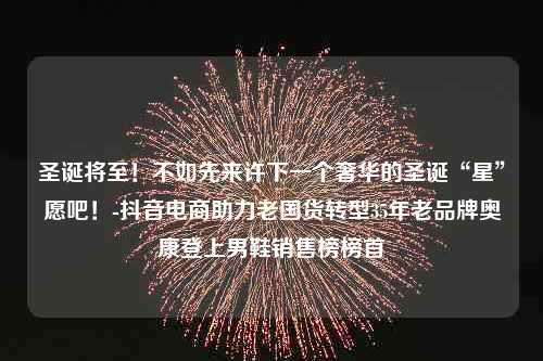 圣诞将至！不如先来许下一个奢华的圣诞“星”愿吧！-抖音电商助力老国货转型35年老品牌奥康登上男鞋销售榜榜首