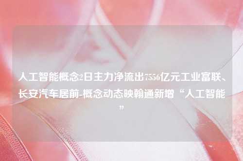 人工智能概念2日主力净流出7556亿元工业富联、长安汽车居前-概念动态映翰通新增“人工智能”