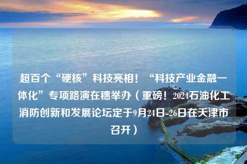 超百个“硬核”科技亮相！“科技产业金融一体化”专项路演在穗举办（重磅！2024石油化工消防创新和发展论坛定于9月24日-26日在天津市召开）