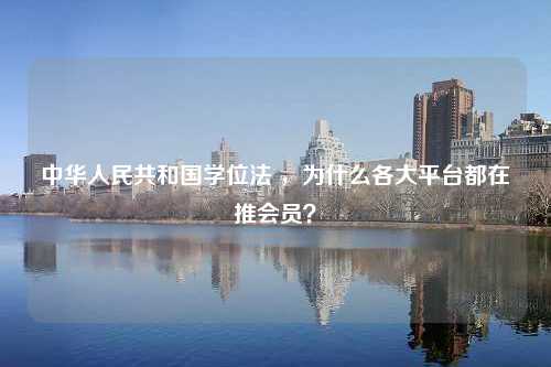 中华人民共和国学位法 ，为什么各大平台都在推会员？