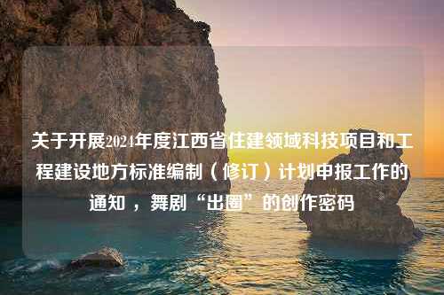 关于开展2024年度江西省住建领域科技项目和工程建设地方标准编制（修订）计划申报工作的通知 ，舞剧“出圈”的创作密码