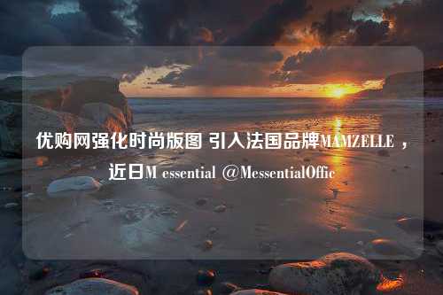 优购网强化时尚版图 引入法国品牌MAMZELLE ，近日M essential @MessentialOffic