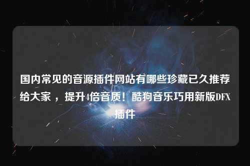 国内常见的音源插件网站有哪些珍藏已久推荐给大家 ，提升4倍音质！酷狗音乐巧用新版DFX插件