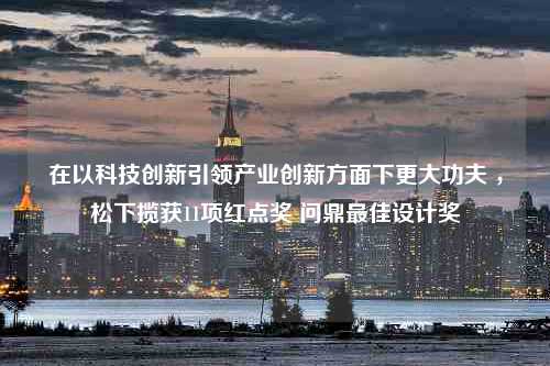 在以科技创新引领产业创新方面下更大功夫 ，松下揽获11项红点奖 问鼎最佳设计奖