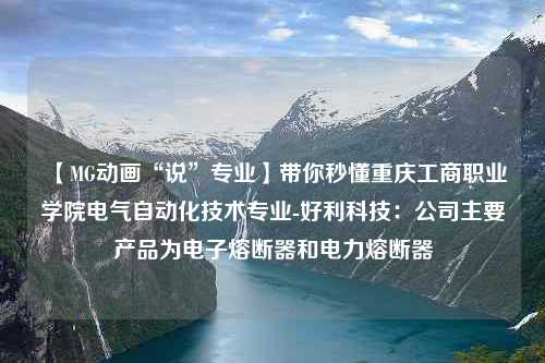 【MG动画“说”专业】带你秒懂重庆工商职业学院电气自动化技术专业-好利科技：公司主要产品为电子熔断器和电力熔断器