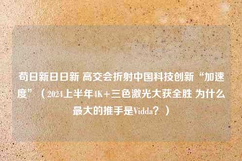 苟日新日日新 高交会折射中国科技创新“加速度”（2024上半年4K+三色激光大获全胜 为什么最大的推手是Vidda？）