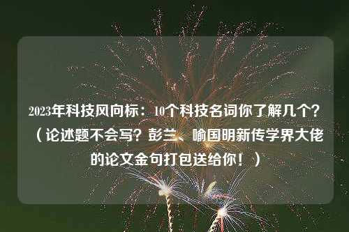 2023年科技风向标：10个科技名词你了解几个？（论述题不会写？彭兰、喻国明新传学界大佬的论文金句打包送给你！）