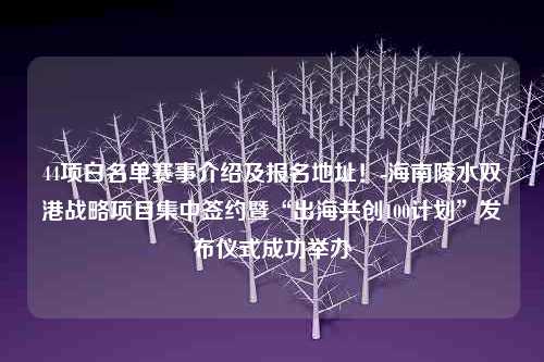 44项白名单赛事介绍及报名地址！-海南陵水双港战略项目集中签约暨“出海共创100计划”发布仪式成功举办