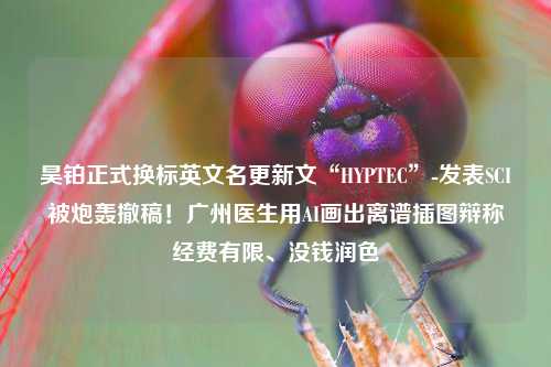 昊铂正式换标英文名更新文“HYPTEC”-发表SCI被炮轰撤稿！广州医生用AI画出离谱插图辩称经费有限、没钱润色