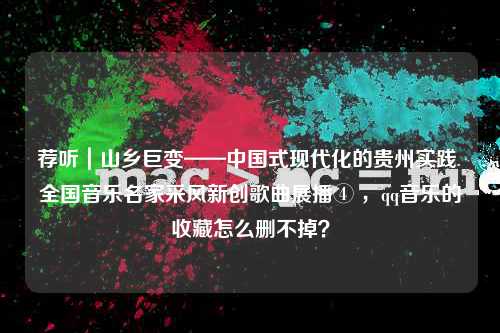 荐听｜山乡巨变——中国式现代化的贵州实践 全国音乐名家采风新创歌曲展播④ ，qq音乐的收藏怎么删不掉？