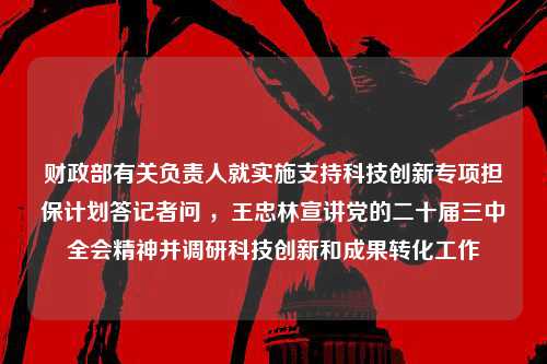 财政部有关负责人就实施支持科技创新专项担保计划答记者问 ，王忠林宣讲党的二十届三中全会精神并调研科技创新和成果转化工作