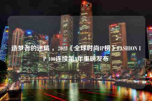 造梦者的迷局 ，2023《全球时尚IP榜》FASHION IP 100连续第5年重磅发布