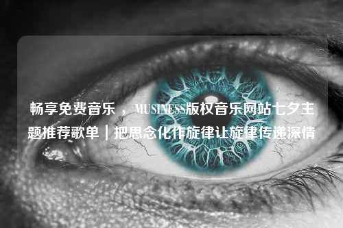 畅享免费音乐 ，MUSINESS版权音乐网站七夕主题推荐歌单｜把思念化作旋律让旋律传递深情