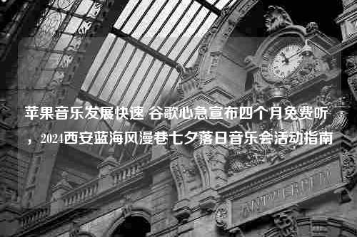 苹果音乐发展快速 谷歌心急宣布四个月免费听 ，2024西安蓝海风漫巷七夕落日音乐会活动指南